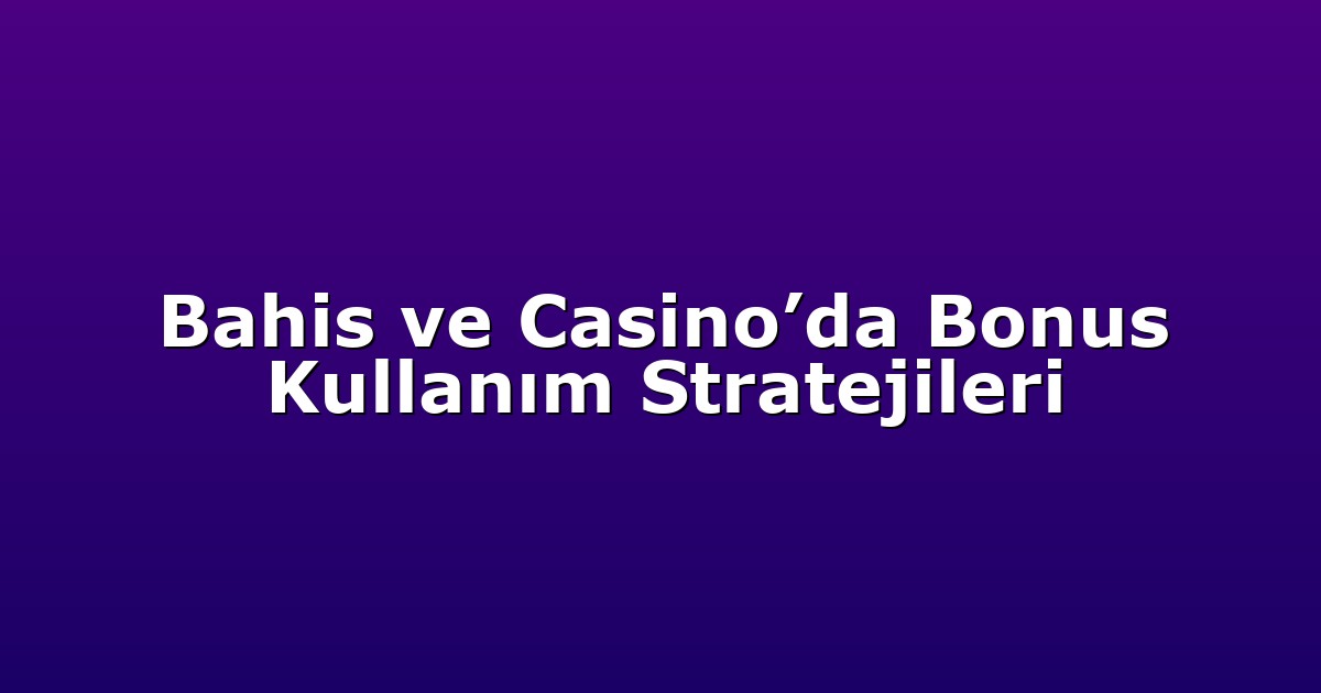 Bahis ve Casino’da Bonus Kullanım Stratejileri