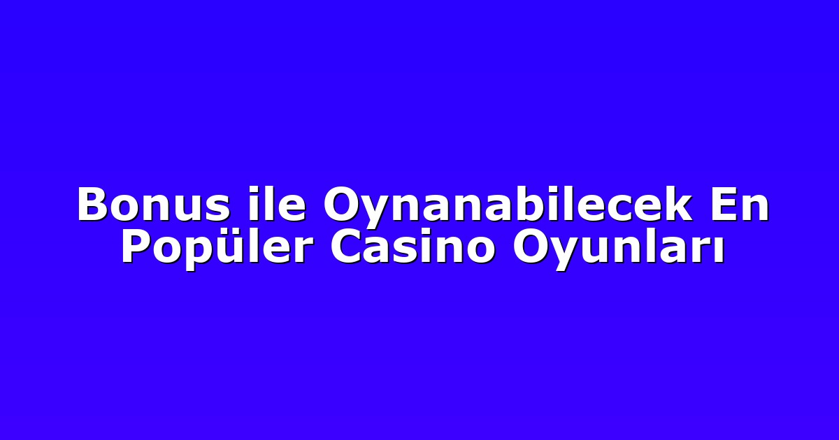 Bonus ile Oynanabilecek En Popüler Casino Oyunları