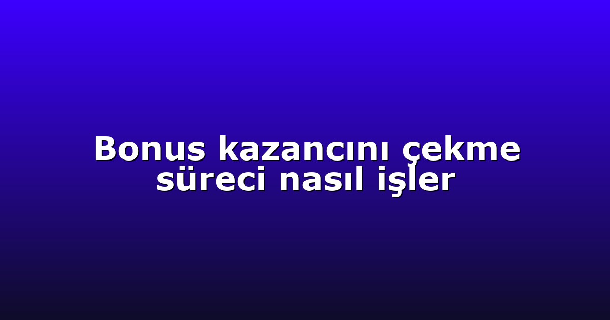 Bonus kazancını çekme süreci nasıl işler