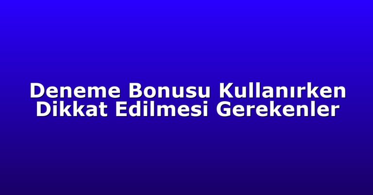 Deneme Bonusu Kullanırken Dikkat Edilmesi Gerekenler