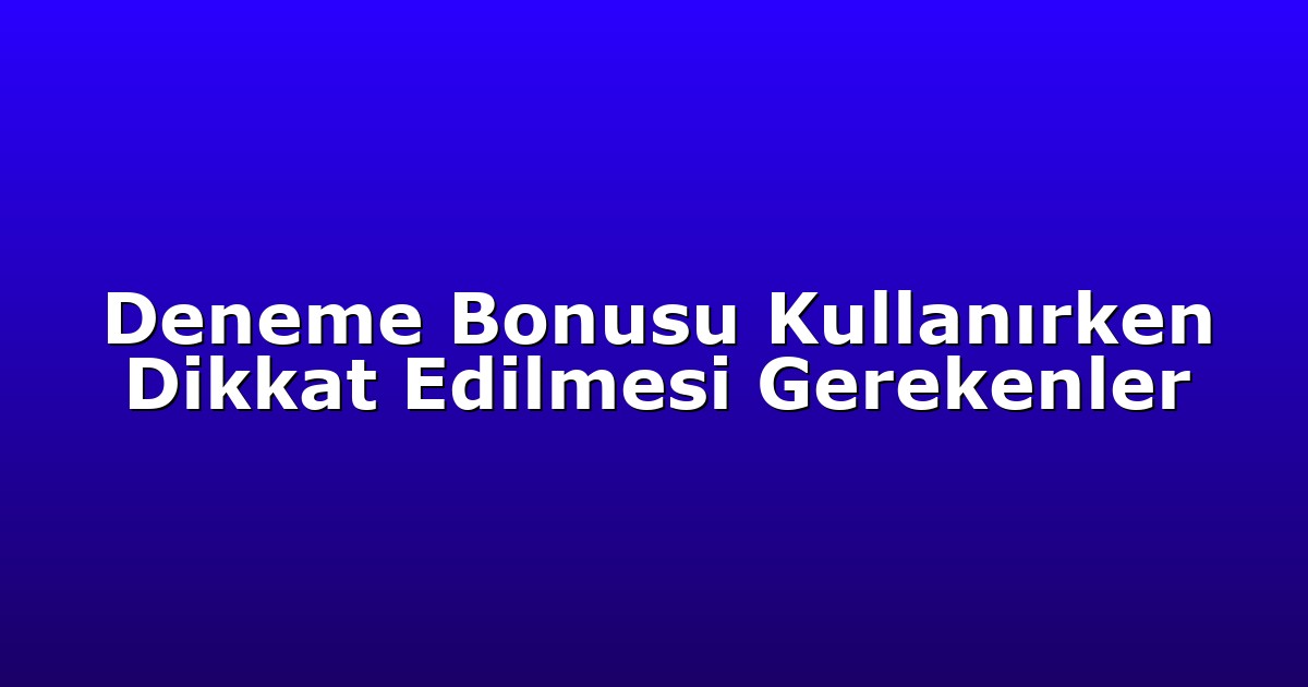 Deneme Bonusu Kullanırken Dikkat Edilmesi Gerekenler