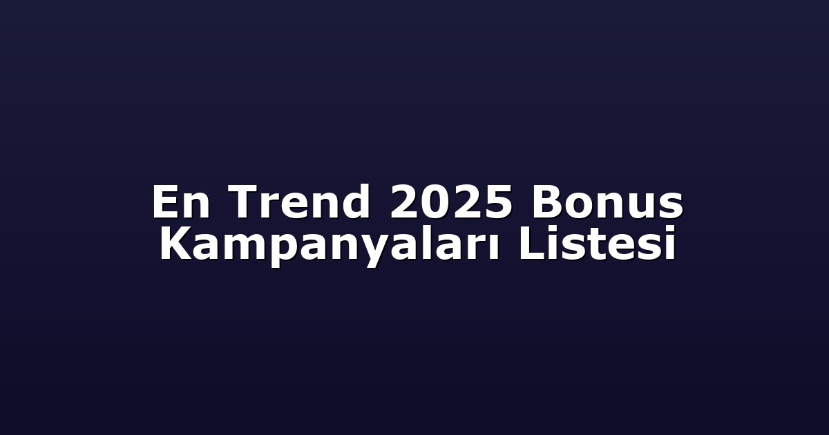 En Trend 2025 Bonus Kampanyaları Listesi