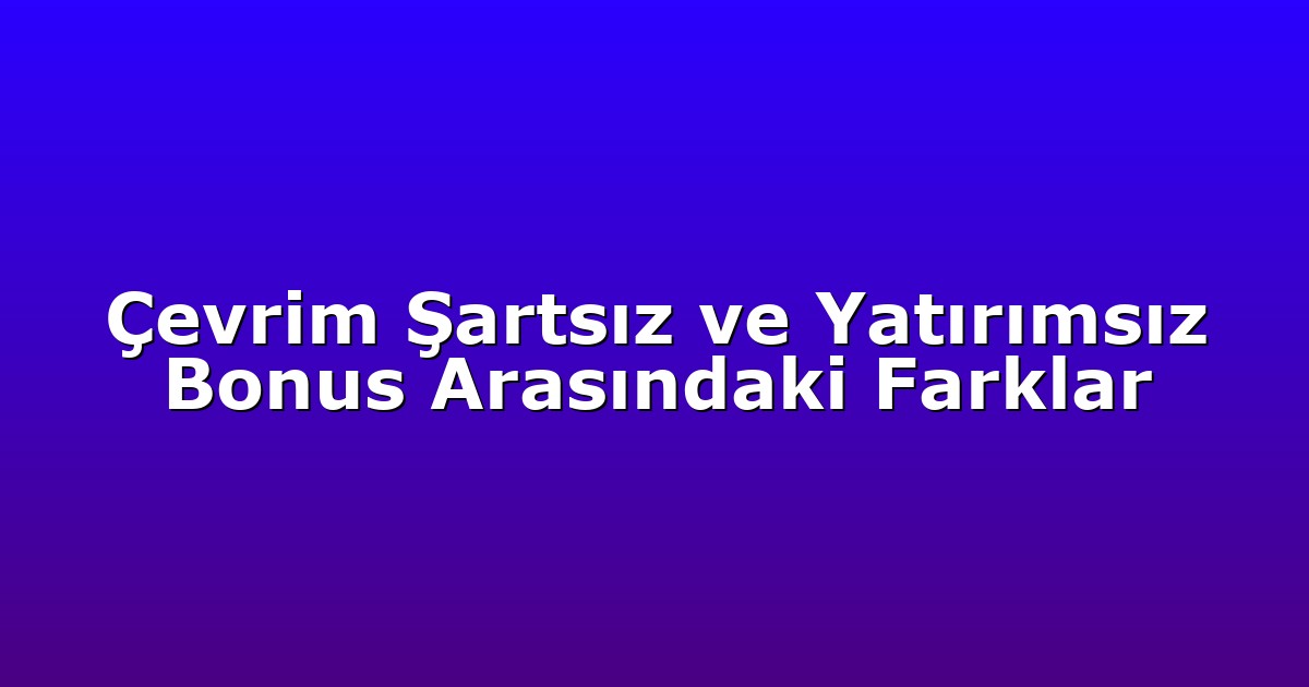 Çevrim Şartsız ve Yatırımsız Bonus Arasındaki Farklar
