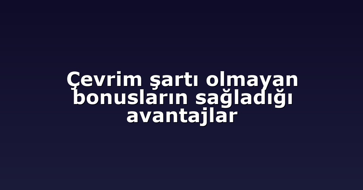 Çevrim şartı olmayan bonusların sağladığı avantajlar