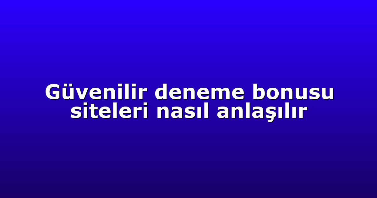 Güvenilir deneme bonusu siteleri nasıl anlaşılır