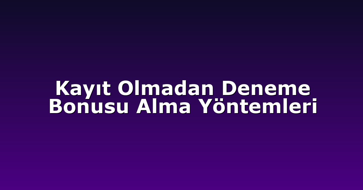 Kayıt Olmadan Deneme Bonusu Alma Yöntemleri