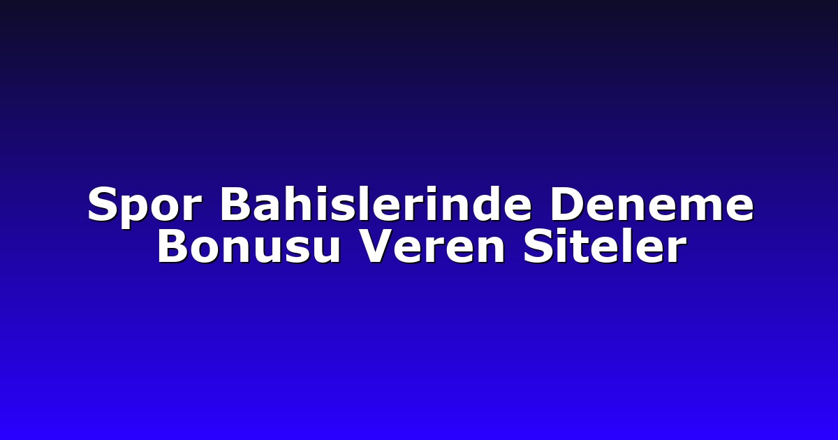 Spor Bahislerinde Deneme Bonusu Veren Siteler