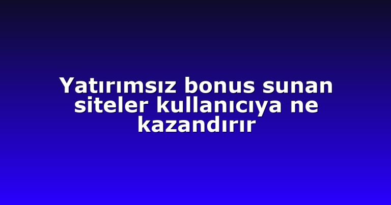 Yatırımsız bonus sunan siteler kullanıcıya ne kazandırır