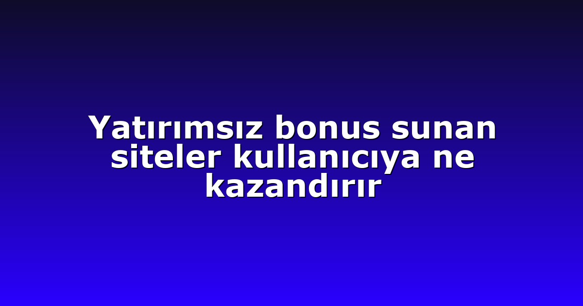 Yatırımsız bonus sunan siteler kullanıcıya ne kazandırır