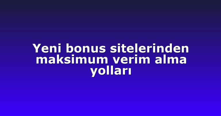 Yeni bonus sitelerinden maksimum verim alma yolları