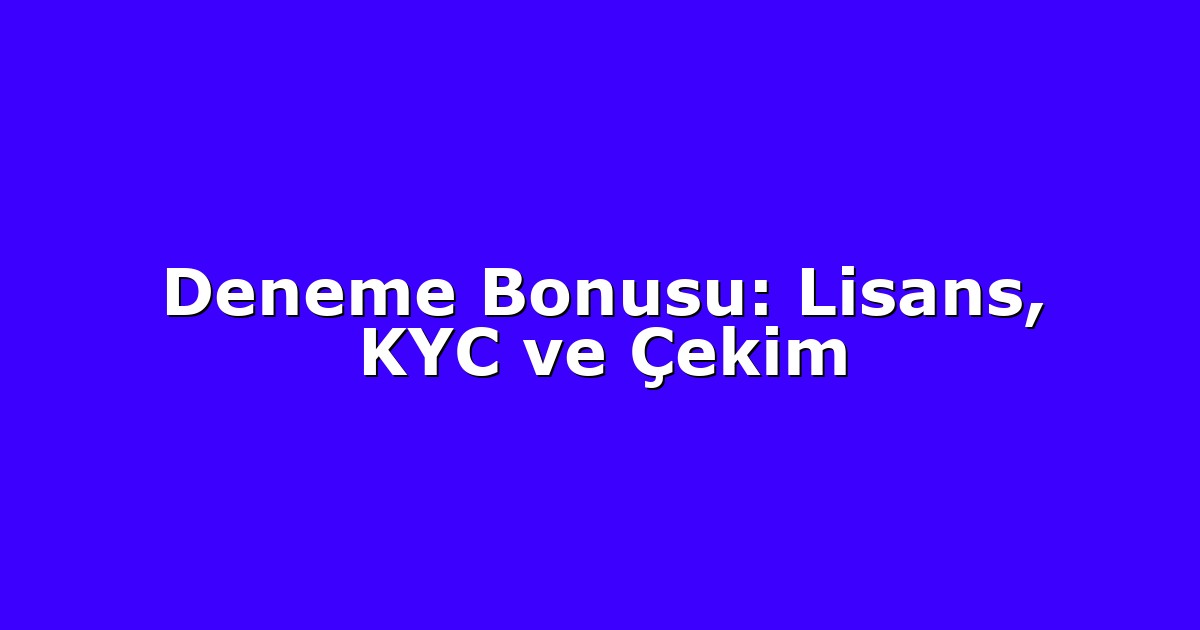 Deneme Bonusu: Lisans, KYC ve Çekim